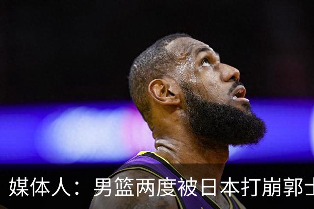 媒体人：男篮两度被日本打崩郭士强应担责 我觉得可以提前换帅