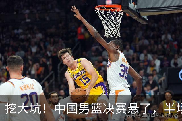 挖大坑！中国男篮决赛悬了，半场落后19分，原因揭晓 2数据拉胯！
